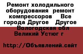 Ремонт холодильного оборудования, ремонт компрессоров. - Все города Другое » Другое   . Вологодская обл.,Великий Устюг г.